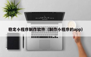 定安稳定小程序制作软件（制作小程序的app）