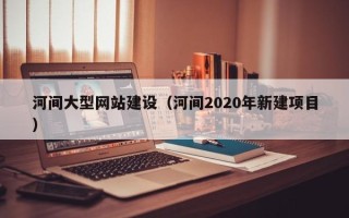 定安河间大型网站建设（河间2020年新建项目）