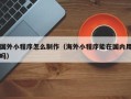 定安国外小程序怎么制作（海外小程序能在国内用吗）