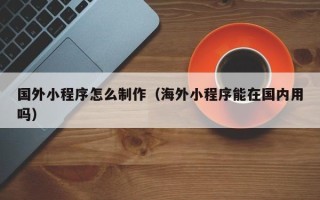 定安国外小程序怎么制作（海外小程序能在国内用吗）