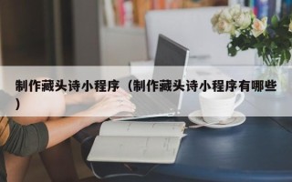 定安制作藏头诗小程序（制作藏头诗小程序有哪些）