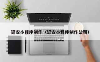 定安延安小程序制作（延安小程序制作公司）