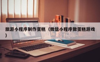 定安旅游小程序制作蛋糕（微信小程序做蛋糕游戏）
